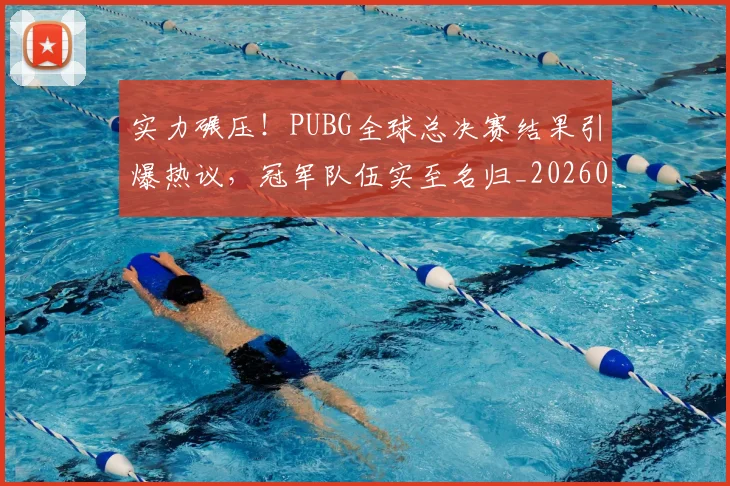 实力碾压！PUBG全球总决赛结果引爆热议，冠军队伍实至名归_20260703233623