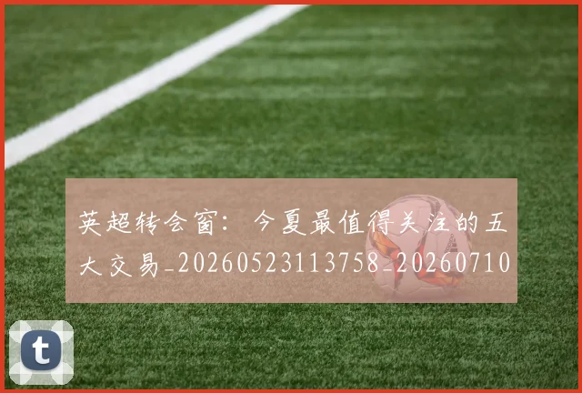 英超转会窗：今夏最值得关注的五大交易_20260523113758_20260710010326