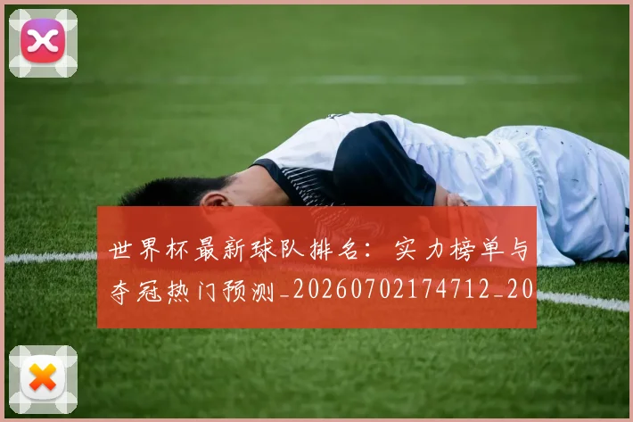 世界杯最新球队排名：实力榜单与夺冠热门预测_20260702174712_20260715192309