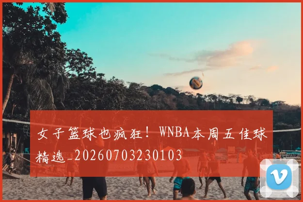 女子篮球也疯狂！WNBA本周五佳球精选_20260703230103