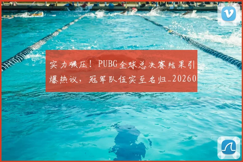 实力碾压！PUBG全球总决赛结果引爆热议，冠军队伍实至名归_20260703233623