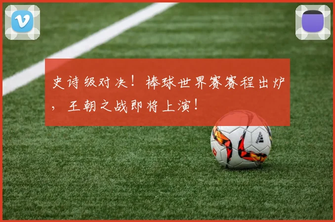 史诗级对决！棒球世界赛赛程出炉，王朝之战即将上演！