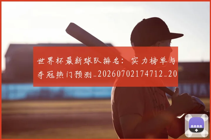 世界杯最新球队排名：实力榜单与夺冠热门预测_20260702174712_20260715192309