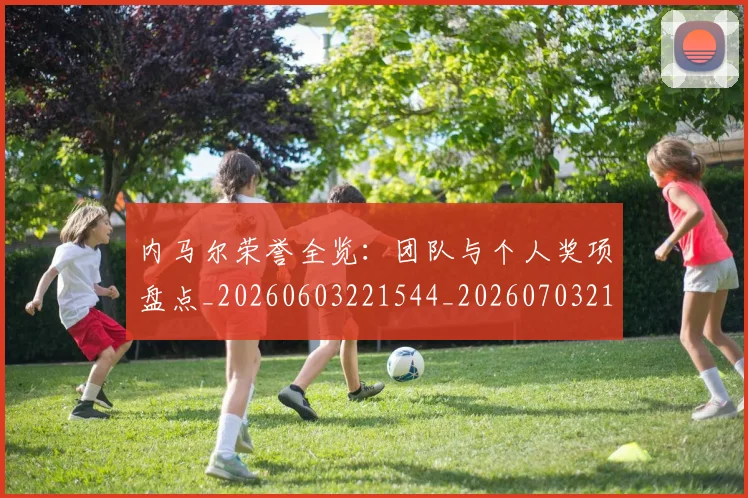 内马尔荣誉全览：团队与个人奖项盘点_20260603221544_20260703215513_20260718005348