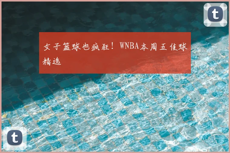 女子篮球也疯狂!WNBA本周五佳球精选