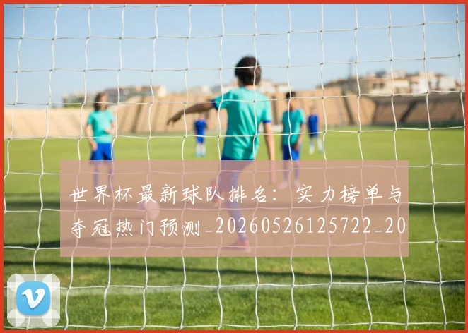 世界杯最新球队排名：实力榜单与夺冠热门预测_20260526125722_20260715192307