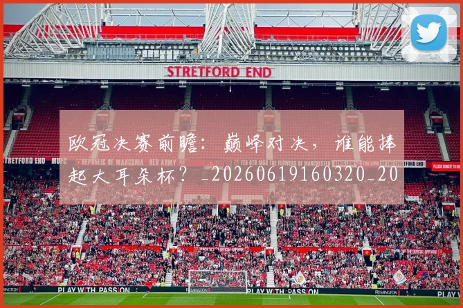 欧冠决赛前瞻：巅峰对决，谁能捧起大耳朵杯？_20260619160320_20260707150354_20260801161942