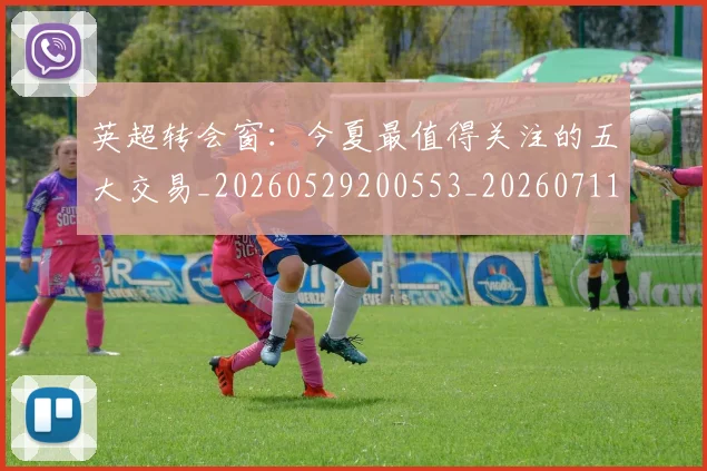 英超转会窗：今夏最值得关注的五大交易_20260529200553_20260711201657