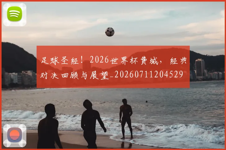 足球圣经！2026世界杯费城，经典对决回顾与展望_20260711204529