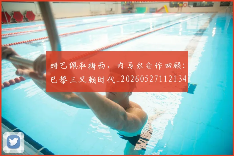 姆巴佩和梅西、内马尔合作回顾：巴黎三叉戟时代_20260527112134_20260703231417_20260720185114