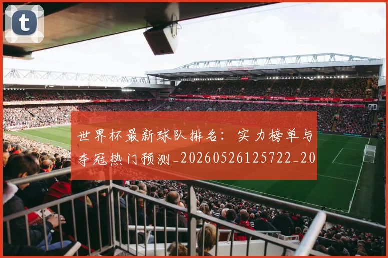 世界杯最新球队排名：实力榜单与夺冠热门预测_20260526125722_20260715192307