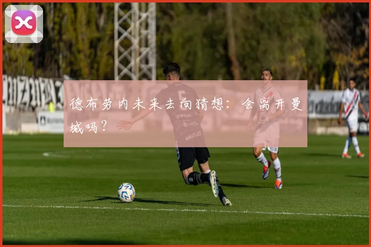 德布劳内未来去向猜想：会离开曼城吗？