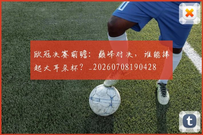 欧冠决赛前瞻:巅峰对决,谁能捧起大耳朵杯?_20260708190428