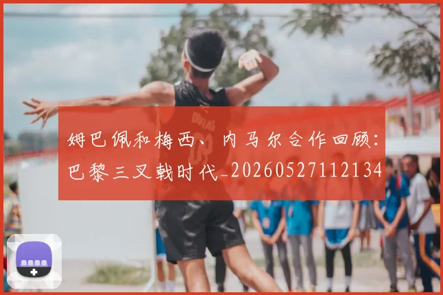 姆巴佩和梅西、内马尔合作回顾：巴黎三叉戟时代_20260527112134