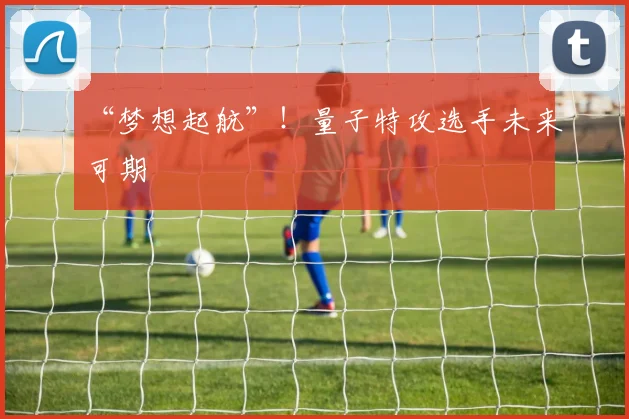 “梦想起航”！量子特攻选手未来可期