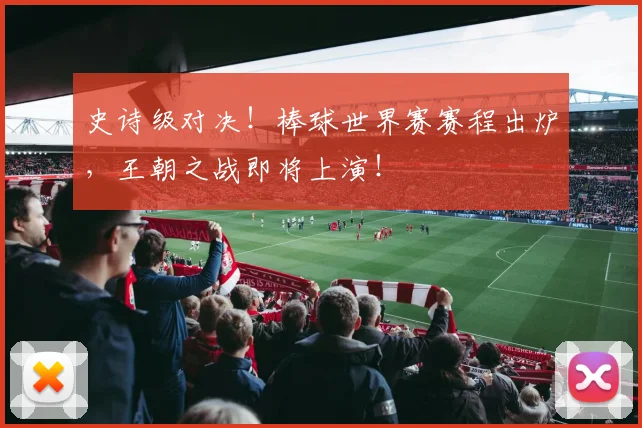 史诗级对决！棒球世界赛赛程出炉，王朝之战即将上演！