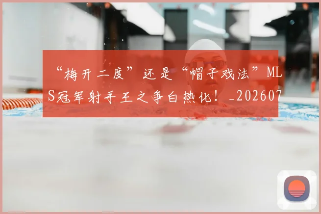 “梅开二度”还是“帽子戏法”MLS冠军射手王之争白热化！_20260715183138