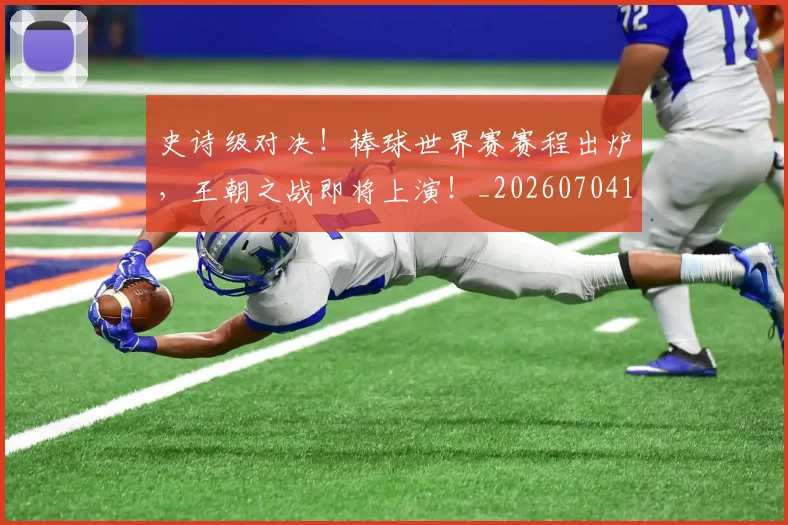 史诗级对决！棒球世界赛赛程出炉，王朝之战即将上演！_20260704170326