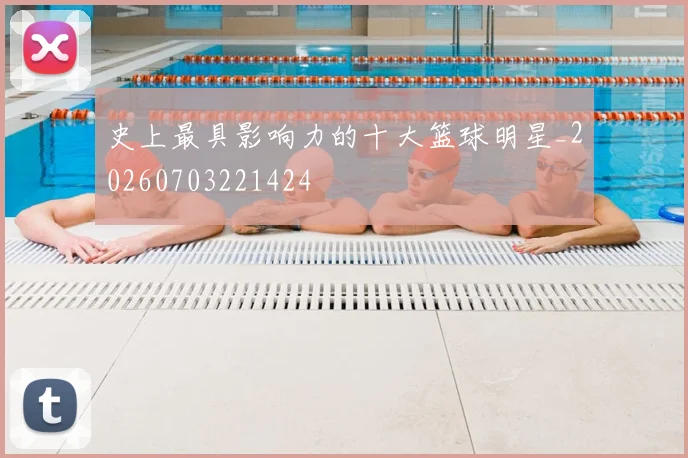 史上最具影响力的十大篮球明星_20260703221424