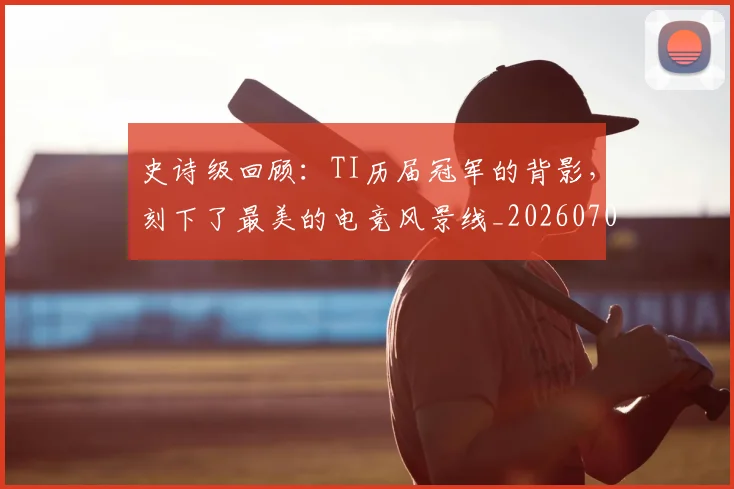 史诗级回顾：TI历届冠军的背影，刻下了最美的电竞风景线_20260703221431