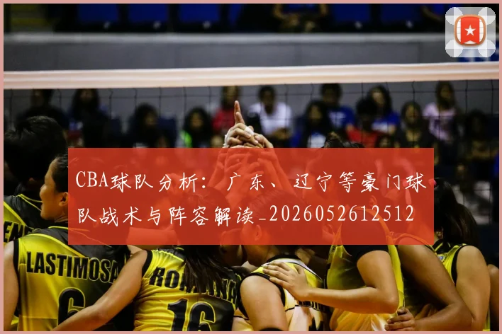 CBA球队分析：广东、辽宁等豪门球队战术与阵容解读_20260526125120_20260701211733_20260712050008