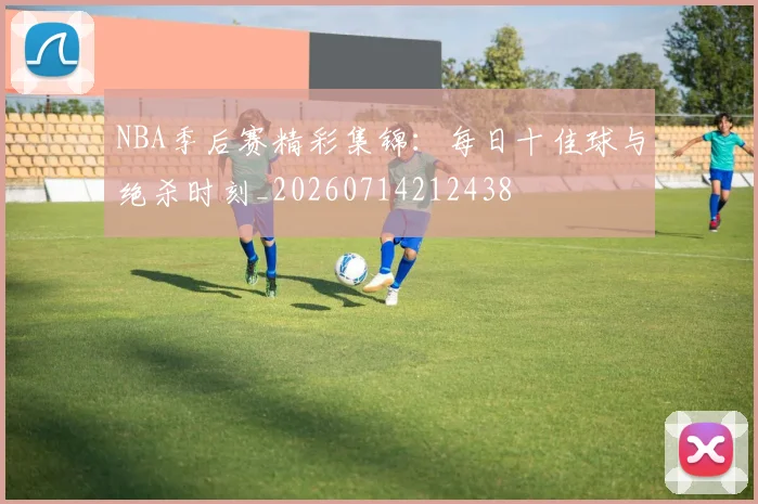 NBA季后赛精彩集锦:每日十佳球与绝杀时刻_20260714212438
