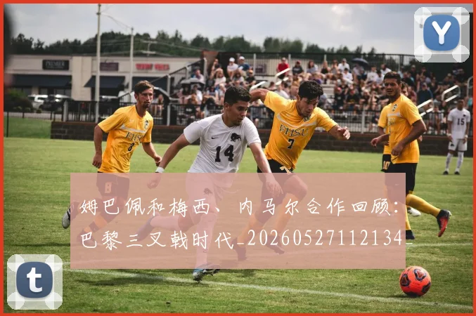 姆巴佩和梅西、内马尔合作回顾：巴黎三叉戟时代_20260527112134_20260703231417_20260720185114