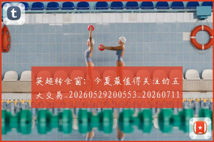 英超转会窗:今夏最值得关注的五大交易_20260529200553_20260711201657