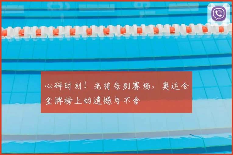 心碎时刻！老将告别赛场，奥运会金牌榜上的遗憾与不舍