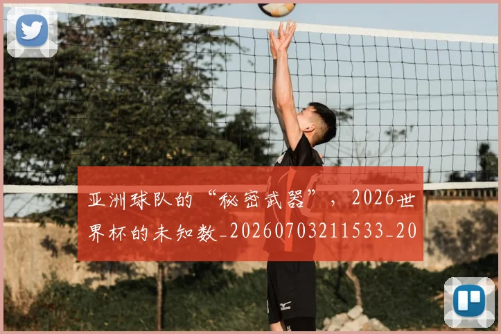亚洲球队的“秘密武器”，2026世界杯的未知数_20260703211533_20260717235813